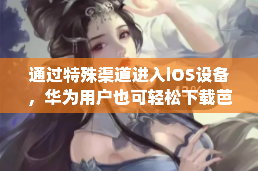 通过特殊渠道进入iOS设备，华为用户也可轻松下载芭乐视app