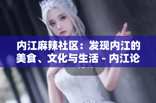 内江麻辣社区：发现内江的美食、文化与生活 - 内江论坛