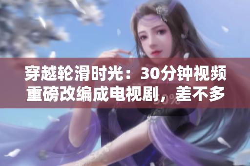 穿越轮滑时光：30分钟视频重磅改编成电视剧，差不多看热闹