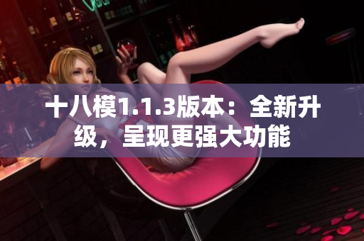 十八模1.1.3版本：全新升级，呈现更强大功能
