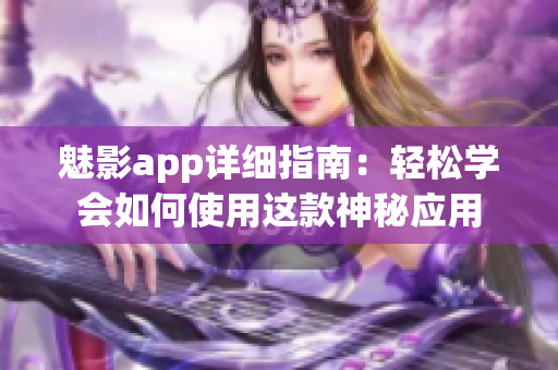 魅影app详细指南：轻松学会如何使用这款神秘应用