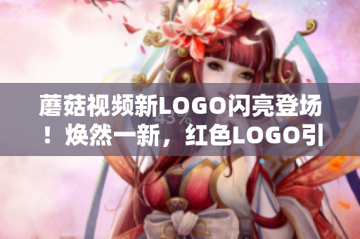 蘑菇视频新LOGO闪亮登场！焕然一新，红色LOGO引领行业潮流