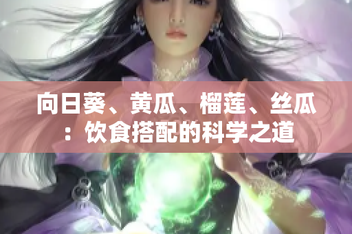 向日葵、黄瓜、榴莲、丝瓜：饮食搭配的科学之道