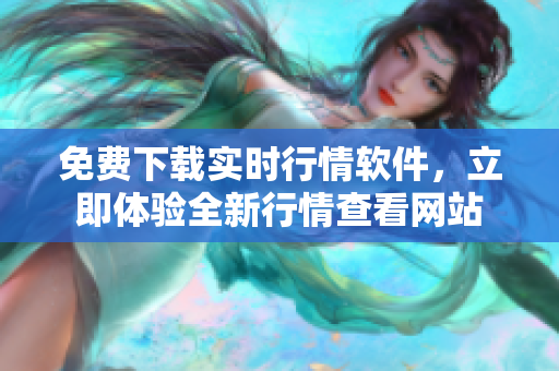 免费下载实时行情软件，立即体验全新行情查看网站