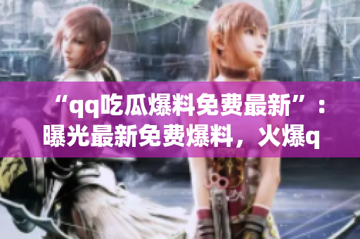 “qq吃瓜爆料免费最新”：曝光最新免费爆料，火爆qq圈内！
