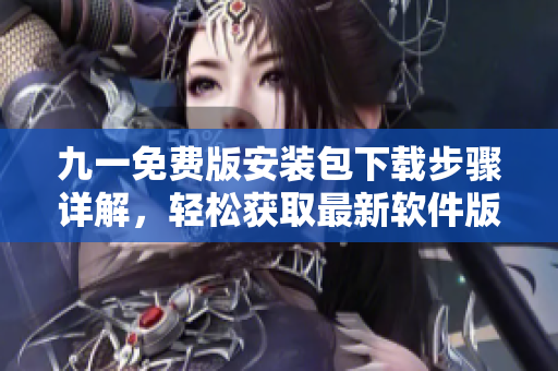 九一免费版安装包下载步骤详解，轻松获取最新软件版本