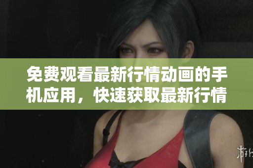 免费观看最新行情动画的手机应用，快速获取最新行情信息