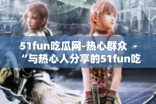 51fun吃瓜网-热心群众  - “与热心人分享的51fun吃瓜网”