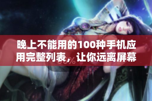 晚上不能用的100种手机应用完整列表，让你远离屏幕的禁用清单