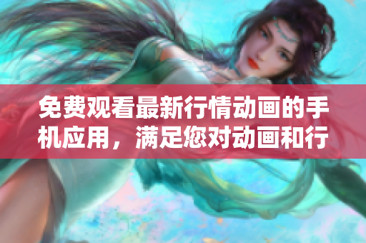 免费观看最新行情动画的手机应用，满足您对动画和行情的需求