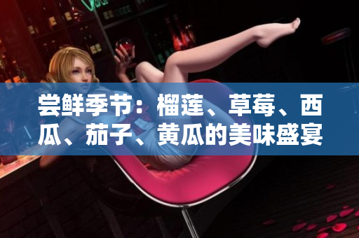尝鲜季节：榴莲、草莓、西瓜、茄子、黄瓜的美味盛宴