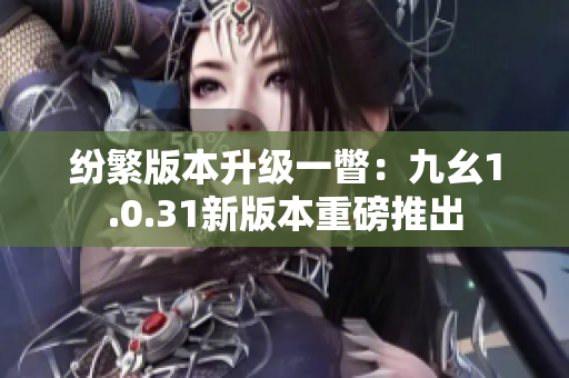 纷繁版本升级一瞥：九幺1.0.31新版本重磅推出