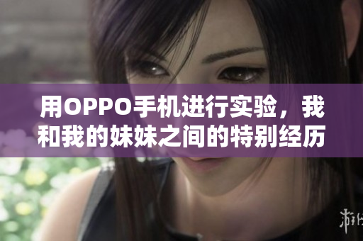 用OPPO手机进行实验，我和我的妹妹之间的特别经历