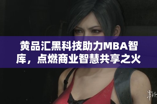 黄品汇黑科技助力MBA智库，点燃商业智慧共享之火