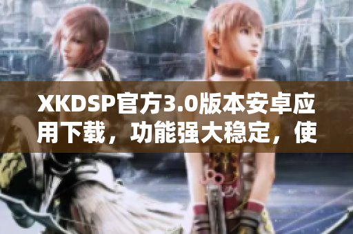 XKDSP官方3.0版本安卓应用下载，功能强大稳定，使用简单易上手