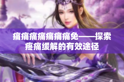 痛痛痛痛痛痛痛免——探索疼痛缓解的有效途径
