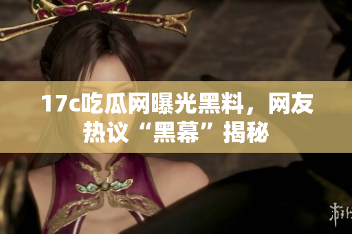 17c吃瓜网曝光黑料，网友热议“黑幕”揭秘