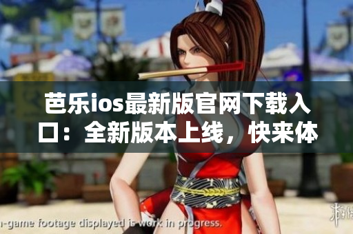 芭乐ios最新版官网下载入口：全新版本上线，快来体验！