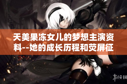 天美果冻女儿的梦想主演资料--她的成长历程和荧屏征程