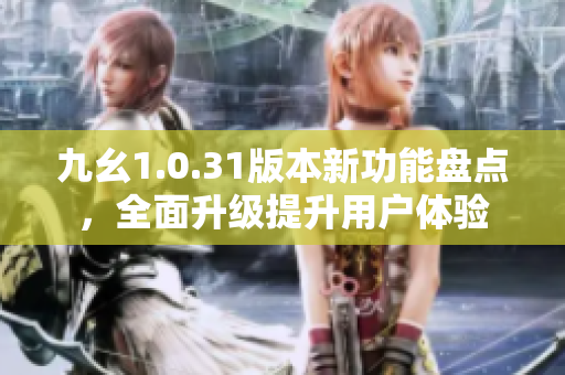 九幺1.0.31版本新功能盘点，全面升级提升用户体验
