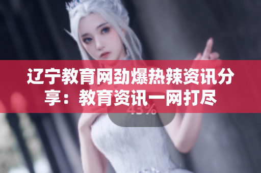 辽宁教育网劲爆热辣资讯分享：教育资讯一网打尽