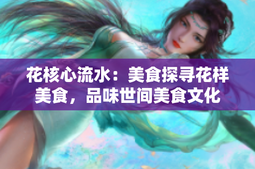 花核心流水：美食探寻花样美食，品味世间美食文化