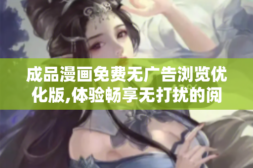 成品漫画免费无广告浏览优化版,体验畅享无打扰的阅读环境