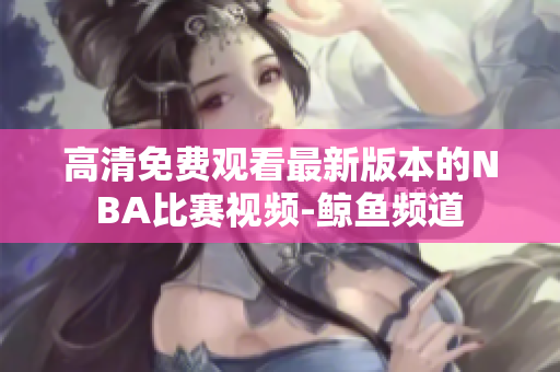 高清免费观看最新版本的NBA比赛视频-鲸鱼频道