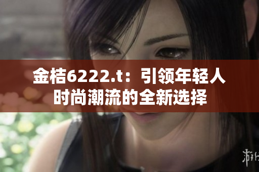 金桔6222.t：引领年轻人时尚潮流的全新选择