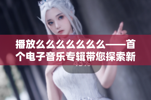 播放么么么么么么么——首个电子音乐专辑带您探索新世界