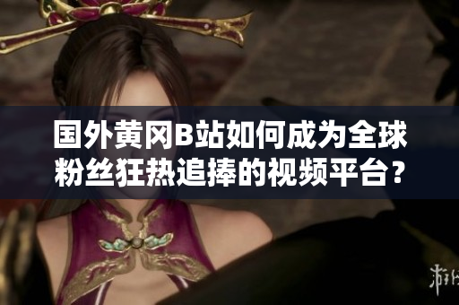 国外黄冈B站如何成为全球粉丝狂热追捧的视频平台？