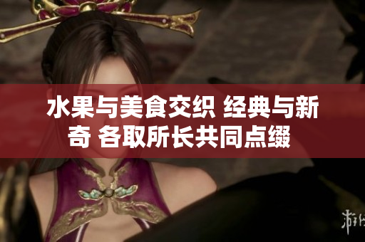 水果与美食交织 经典与新奇 各取所长共同点缀 