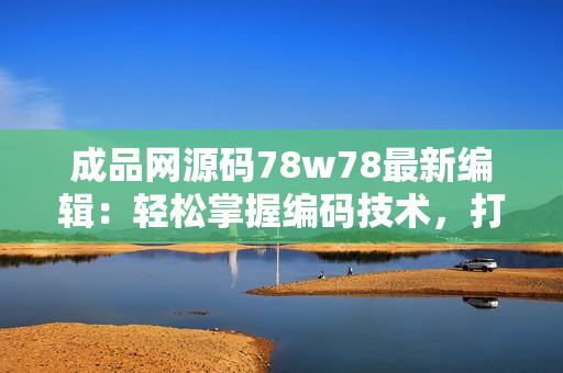 成品网源码78w78最新编辑：轻松掌握编码技术，打造高效成品网站