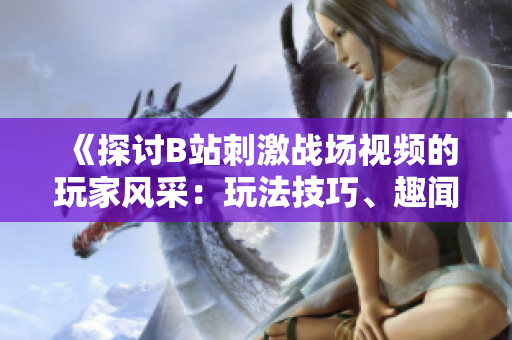 《探讨B站刺激战场视频的玩家风采：玩法技巧、趣闻故事、最新更新解析》