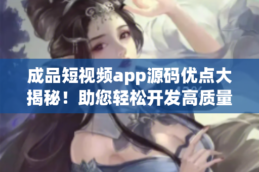 成品短视频app源码优点大揭秘！助您轻松开发高质量短视频应用