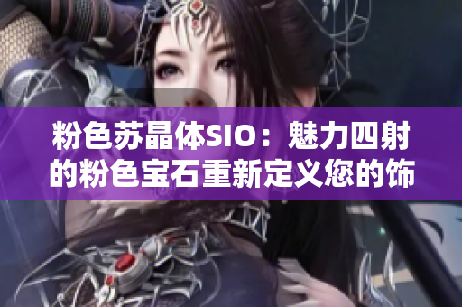 粉色苏晶体SIO：魅力四射的粉色宝石重新定义您的饰品搭配