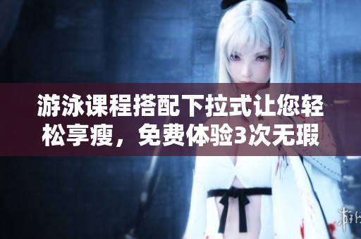游泳课程搭配下拉式让您轻松享瘦，免费体验3次无瑕疵身材