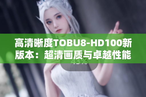 高清晰度TOBU8-HD100新版本：超清画质与卓越性能