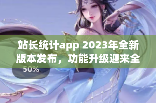 站长统计app 2023年全新版本发布，功能升级迎来全新体验