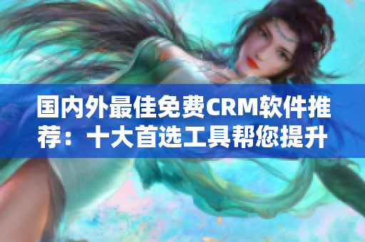 国内外最佳免费CRM软件推荐：十大首选工具帮您提升客户管理效率