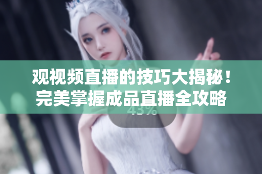 观视频直播的技巧大揭秘！完美掌握成品直播全攻略