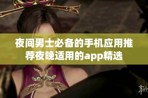 夜间男士必备的手机应用推荐夜晚适用的app精选