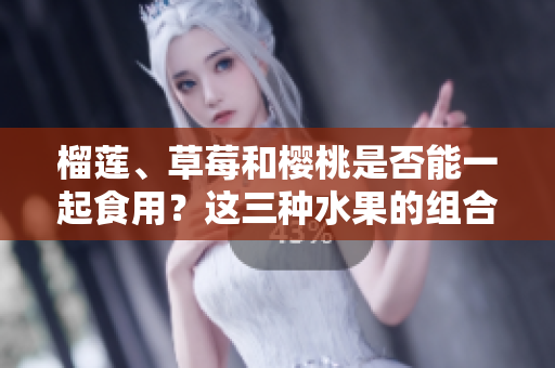 榴莲、草莓和樱桃是否能一起食用？这三种水果的组合到底是否安全健康？