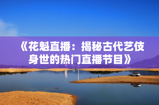 《花魁直播：揭秘古代艺伎身世的热门直播节目》