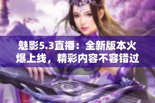 魅影5.3直播：全新版本火爆上线，精彩内容不容错过