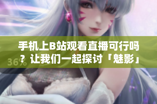 手机上B站观看直播可行吗？让我们一起探讨「魅影」的直播观看体验