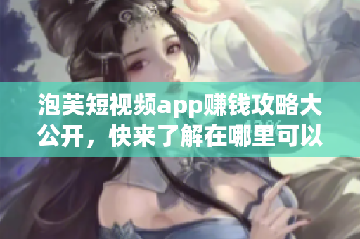 泡芙短视频app赚钱攻略大公开，快来了解在哪里可以轻松赚钱!