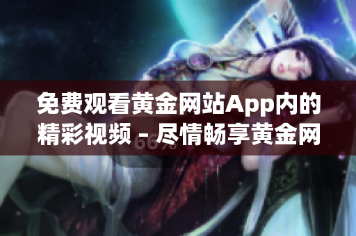 免费观看黄金网站App内的精彩视频 – 尽情畅享黄金网站App上的免费视听盛宴