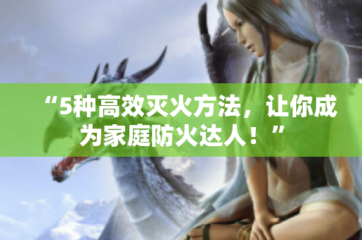 “5种高效灭火方法，让你成为家庭防火达人！”