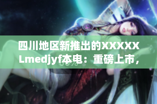 四川地区新推出的XXXXXLmedjyf本电：重磅上市，引发市场热潮